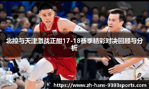 北控与天津激战正酣17-18赛季精彩对决回顾与分析
